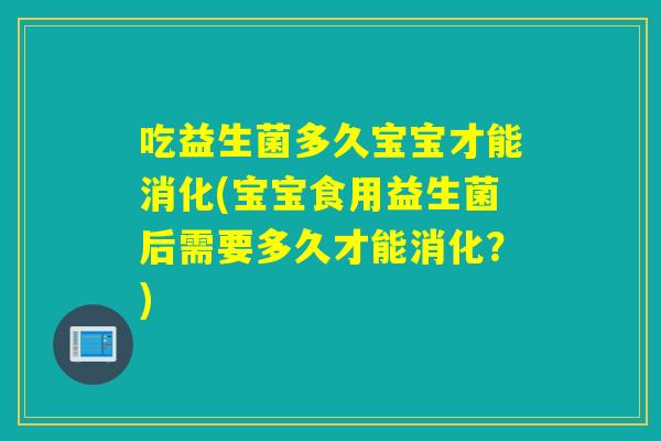 吃益生菌多久宝宝才能消化(宝宝食用益生菌后需要多久才能消化？)