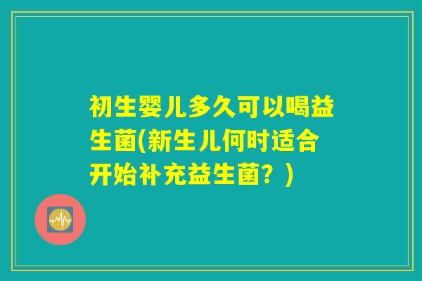 初生婴儿多久可以喝益生菌(新生儿何时适合开始补充益生菌？)