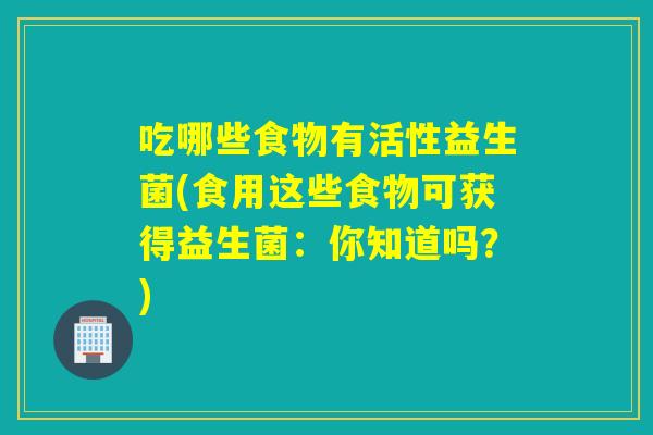 吃哪些食物有活性益生菌(食用这些食物可获得益生菌：你知道吗？)