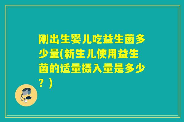 刚出生婴儿吃益生菌多少量(新生儿使用益生菌的适量摄入量是多少？)