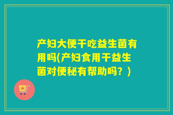 产妇大便干吃益生菌有用吗(产妇食用干益生菌对便秘有帮助吗？)