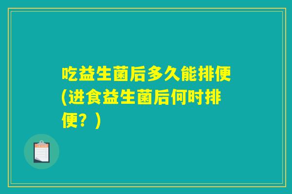 吃益生菌后多久能排便(进食益生菌后何时排便？)