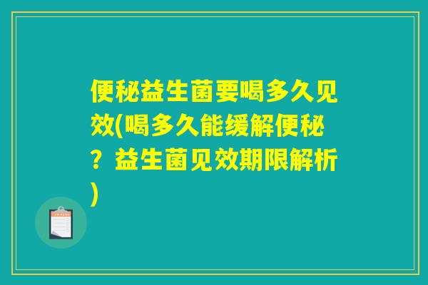 便秘益生菌要喝多久见效(喝多久能缓解便秘？益生菌见效期限解析)