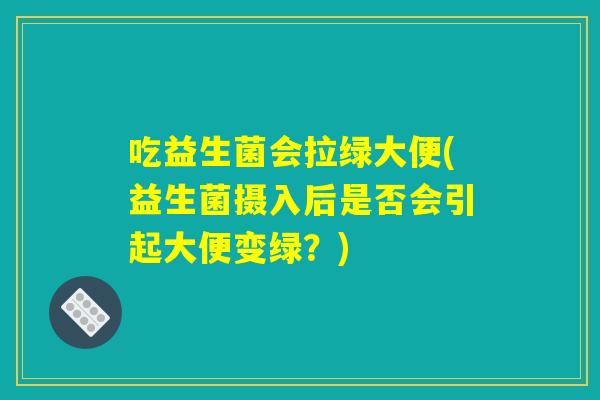 吃益生菌会拉绿大便(益生菌摄入后是否会引起大便变绿?) 吃益生菌会拉绿大便(益生菌摄入后是否会引起大便变绿?)