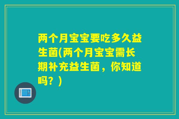 两个月宝宝要吃多久益生菌(两个月宝宝需长期补充益生菌,你知道吗?) 两个月宝宝要吃多久益生菌(两个月宝宝需长期补充益生菌,你知道吗?)