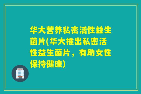 华大营养私密活性益生菌片(华大推出私密活性益生菌片,有助女性保持健康) 华大营养私密活性益生菌片(华大推出私密活性益生菌片,有助女性保持健康)