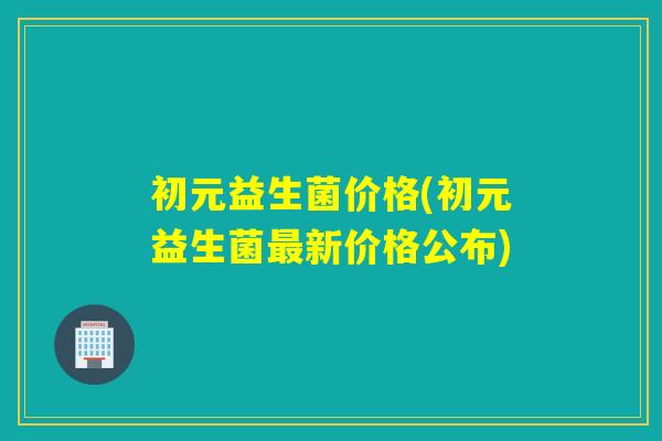初元益生菌价格(初元益生菌最新价格公布)
