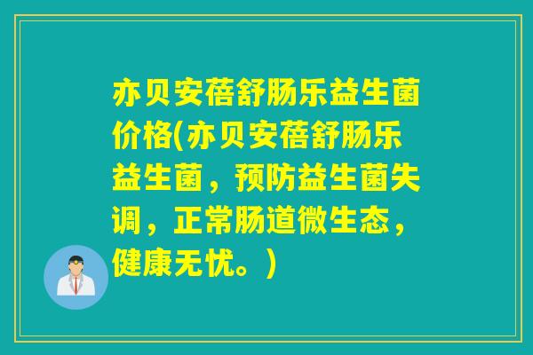 亦贝安蓓舒肠乐益生菌价格(亦贝安蓓舒肠乐益生菌,益生菌失调,正常肠道微生态,健康无忧。) 亦贝安蓓舒肠乐益生菌价格(亦贝安蓓舒肠乐益生菌,益生菌失调,正常肠道微生态,健康无忧。)