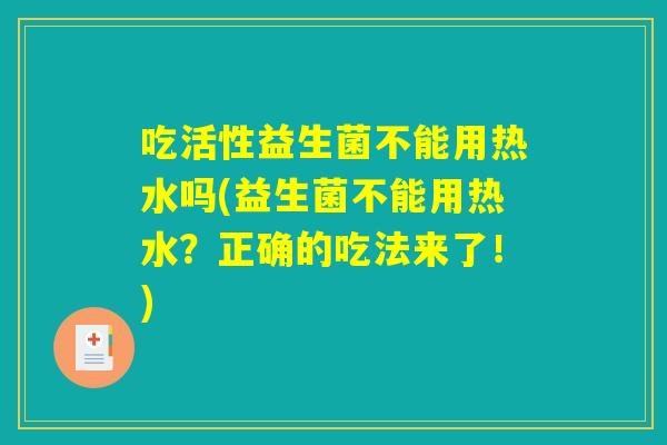 吃活性益生菌不能用热水吗(益生菌不能用热水？正确的吃法来了！)