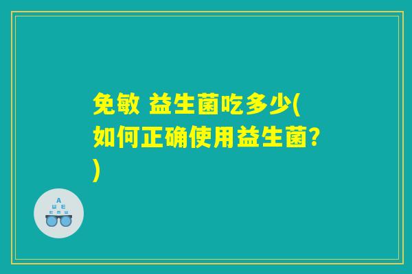 免敏 益生菌吃多少(如何正确使用益生菌?) 免敏 益生菌吃多少(如何正确使用益生菌?)