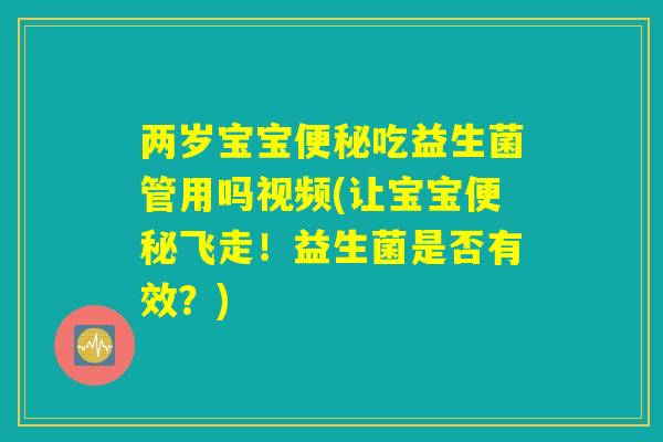 两岁宝宝吃益生菌管用吗视频(让宝宝飞走!益生菌是否有效?) 两岁宝宝吃益生菌管用吗视频(让宝宝飞走!益生菌是否有效?)