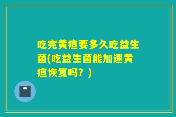吃完黄疸要多久吃益生菌(吃益生菌能加速黄疸恢复吗？)
