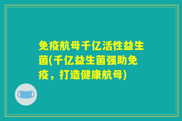 免疫航母千亿活性益生菌(千亿益生菌强助免疫，打造健康航母)