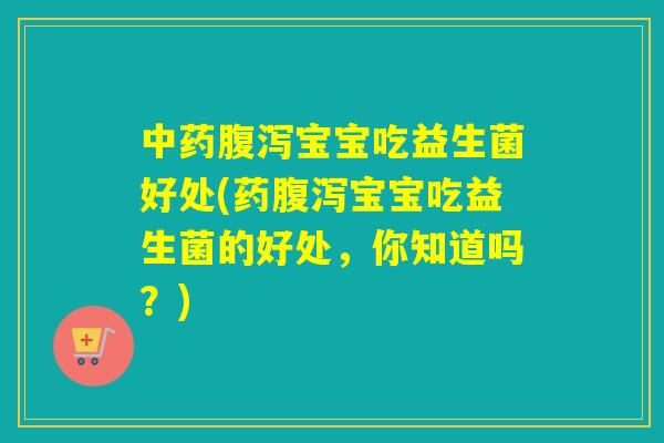 中药腹泻宝宝吃益生菌好处(药腹泻宝宝吃益生菌的好处，你知道吗？)