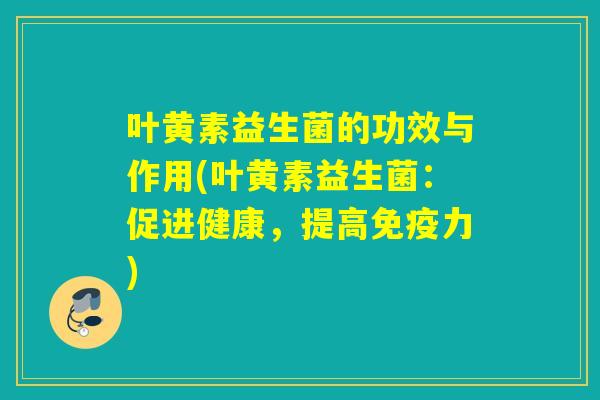 叶黄素益生菌的功效与作用(叶黄素益生菌：促进健康，提高免疫力)