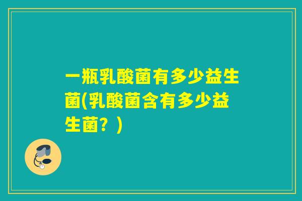 一瓶乳酸菌有多少益生菌(乳酸菌含有多少益生菌?) 一瓶乳酸菌有多少益生菌(乳酸菌含有多少益生菌?)