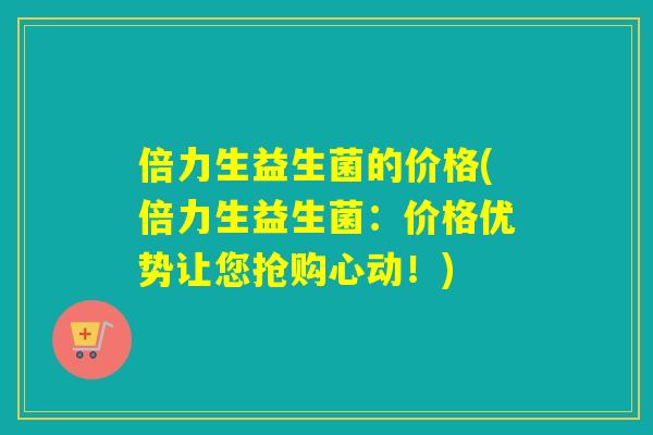 倍力生益生菌的价格(倍力生益生菌:价格优势让您抢购心动!) 倍力生益生菌的价格(倍力生益生菌:价格优势让您抢购心动!)