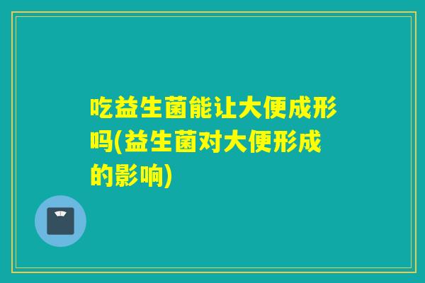 吃益生菌能让大便成形吗(益生菌对大便形成的影响)