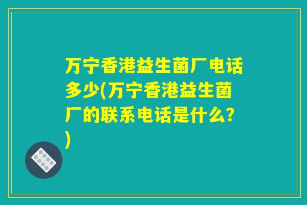 万宁香港益生菌厂电话多少(万宁香港益生菌厂的联系电话是什么?) 万宁香港益生菌厂电话多少(万宁香港益生菌厂的联系电话是什么?)