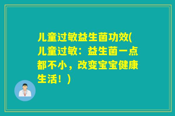 儿童过敏益生菌功效(儿童过敏：益生菌一点都不小，改变宝宝健康生活！)