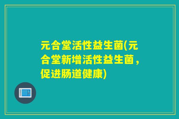 元合堂活性益生菌(元合堂新增活性益生菌，促进肠道健康)