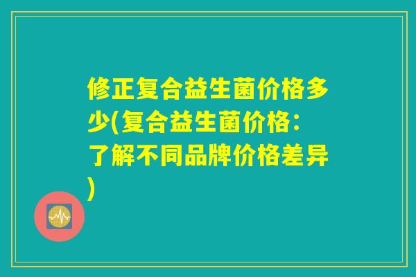 详细阅读:修正复合益生菌价格多少(复合益生菌价格:了解不同品牌价格差异) 修正复合益生菌价格多少(复合益生菌价格:了解不同品牌价格差异)