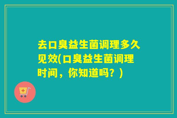 去口臭益生菌调理多久见效(口臭益生菌调理时间，你知道吗？)