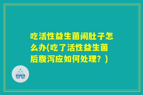 吃活性益生菌闹肚子怎么办(吃了活性益生菌后腹泻应如何处理？)