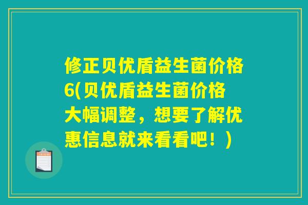 修正贝优盾益生菌价格6(贝优盾益生菌价格大幅调整，想要了解优惠信息就来看看吧！)