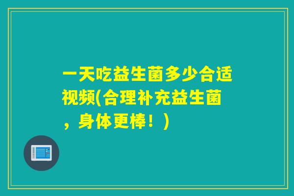 一天吃益生菌多少合适视频(合理补充益生菌，身体更棒！)