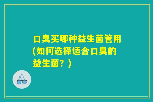 口臭买哪种益生菌管用(如何选择适合口臭的益生菌？)