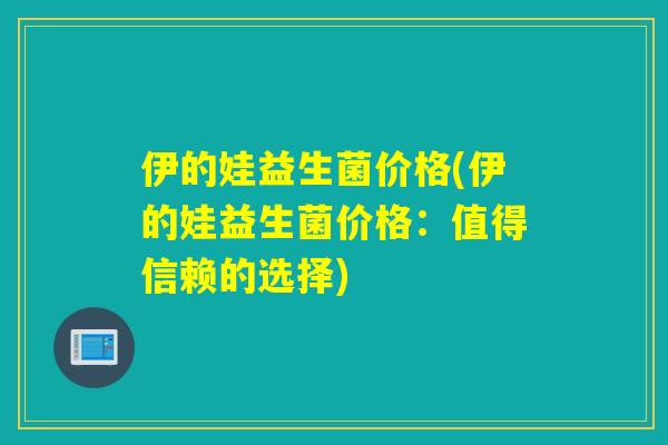 伊的娃益生菌价格(伊的娃益生菌价格：值得信赖的选择)