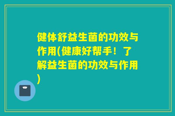 健体舒益生菌的功效与作用(健康好帮手！了解益生菌的功效与作用)