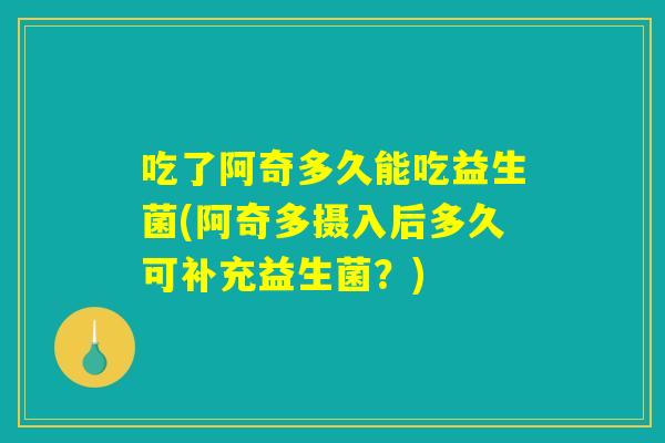 吃了阿奇多久能吃益生菌(阿奇多摄入后多久可补充益生菌？)