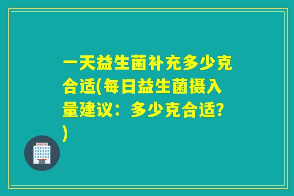 一天益生菌补充多少克合适(每日益生菌摄入量建议：多少克合适？)