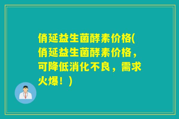俏延益生菌酵素价格(俏延益生菌酵素价格，可降低消化不良，需求火爆！)