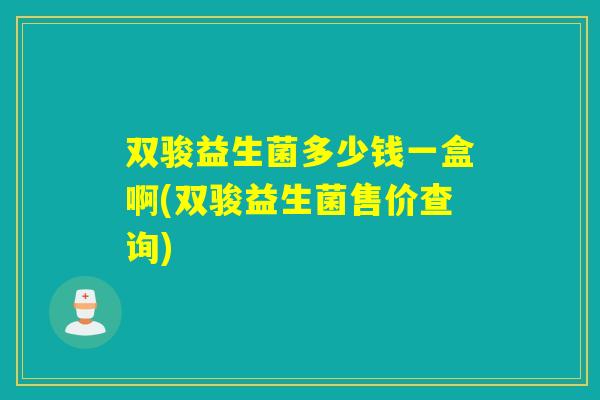双骏益生菌多少钱一盒啊(双骏益生菌售价查询)