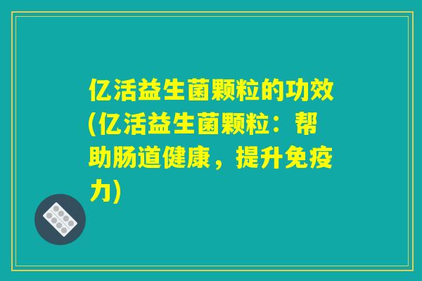 亿活益生菌颗粒的功效(亿活益生菌颗粒：帮助肠道健康，提升免疫力)