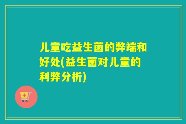儿童吃益生菌的弊端和好处(益生菌对儿童的利弊分析)