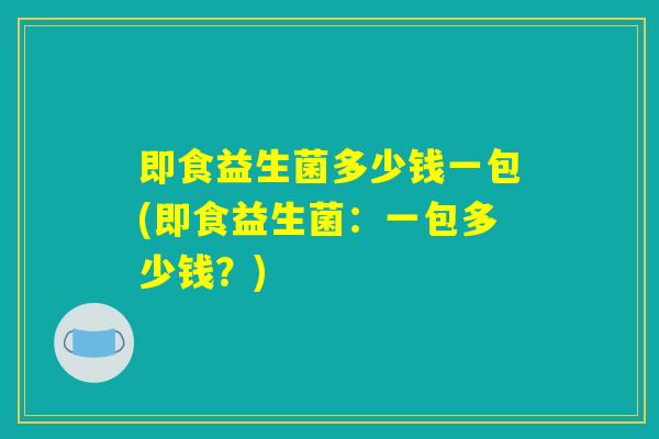 即食益生菌多少钱一包(即食益生菌：一包多少钱？)