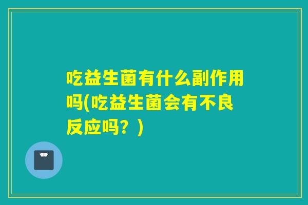 吃益生菌有什么副作用吗(吃益生菌会有不良反应吗？)