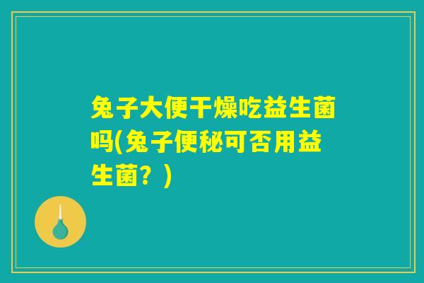 详细阅读:兔子大便干燥吃益生菌吗(兔子便秘可否用益生菌?) 兔子大便干燥吃益生菌吗(兔子便秘可否用益生菌?)