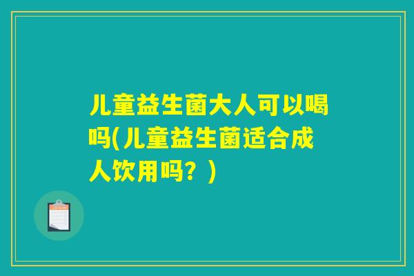 儿童益生菌大人可以喝吗(儿童益生菌适合成人饮用吗？)