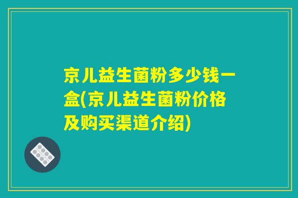 京儿益生菌粉多少钱一盒(京儿益生菌粉价格及购买渠道介绍)
