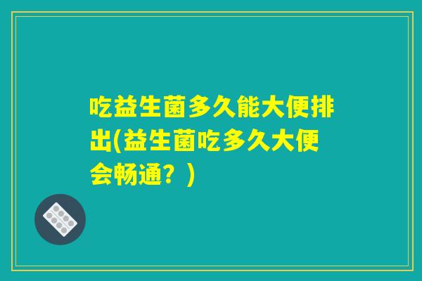 吃益生菌多久能大便排出(益生菌吃多久大便会畅通？)