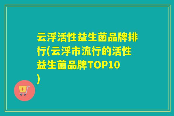 云浮活性益生菌品牌排行(云浮市流行的活性益生菌品牌TOP10)