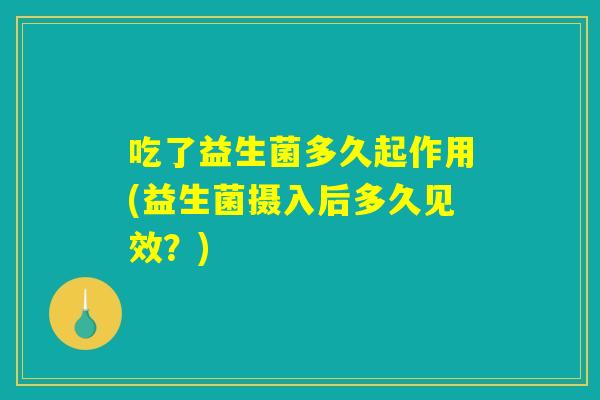 吃了益生菌多久起作用(益生菌摄入后多久见效？)