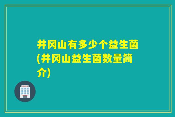 详细阅读:井冈山有多少个益生菌(井冈山益生菌数量简介) 井冈山有多少个益生菌(井冈山益生菌数量简介)