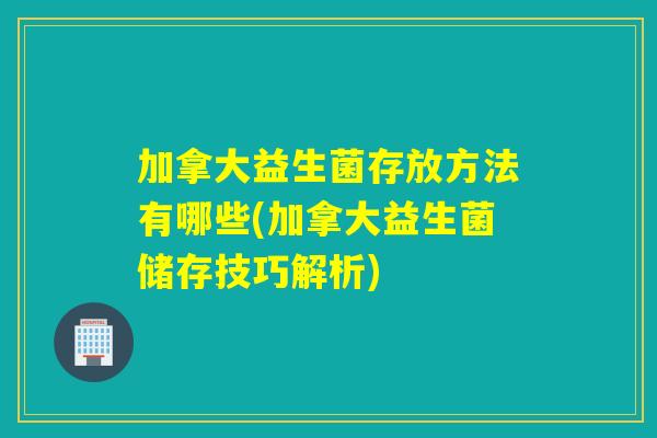 加拿大益生菌存放方法有哪些(加拿大益生菌储存技巧解析)