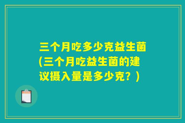 三个月吃多少克益生菌(三个月吃益生菌的建议摄入量是多少克？)